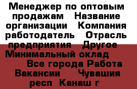 Менеджер по оптовым продажам › Название организации ­ Компания-работодатель › Отрасль предприятия ­ Другое › Минимальный оклад ­ 25 000 - Все города Работа » Вакансии   . Чувашия респ.,Канаш г.